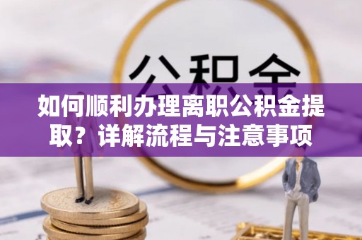 桃江如何顺利办理离职公积金提取？详解流程与注意事项