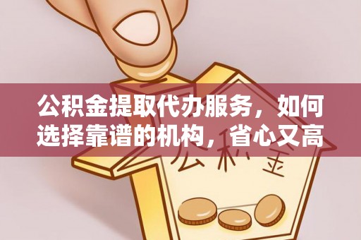 桃江公积金提取代办服务，如何选择靠谱的机构，省心又高效