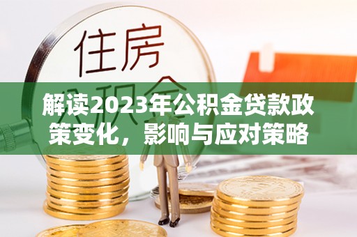 桃江解读2023年公积金贷款政策变化，影响与应对策略