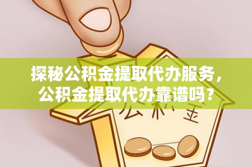 桃江探秘公积金提取代办服务，公积金提取代办靠谱吗？