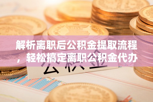 桃江解析离职后公积金提取流程，轻松搞定离职公积金代办提取手续