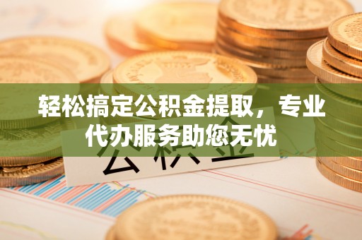 桃江轻松搞定公积金提取，专业代办服务助您无忧