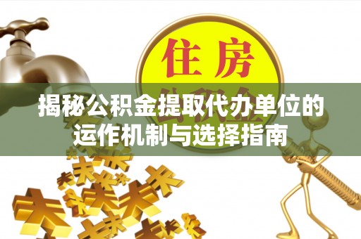 桃江揭秘公积金提取代办单位的运作机制与选择指南