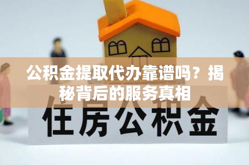 桃江公积金提取代办靠谱吗？揭秘背后的服务真相