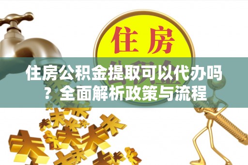 桃江住房公积金提取可以代办吗？全面解析政策与流程