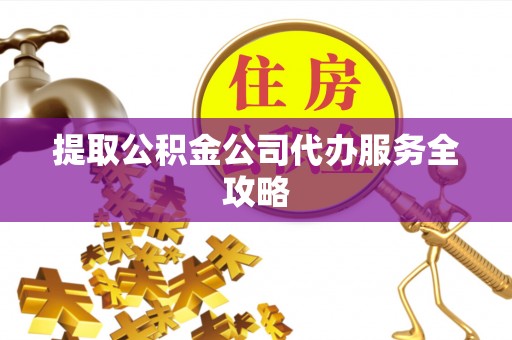 桃江提取公积金公司代办服务全攻略