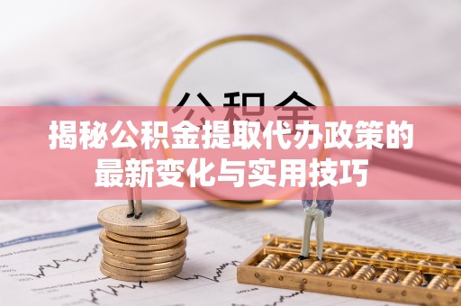 桃江揭秘公积金提取代办政策的最新变化与实用技巧