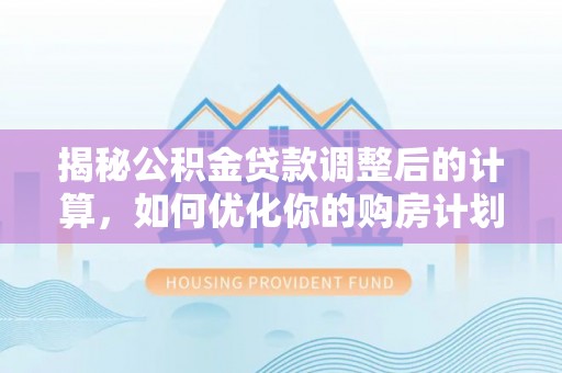 桃江揭秘公积金贷款调整后的计算，如何优化你的购房计划