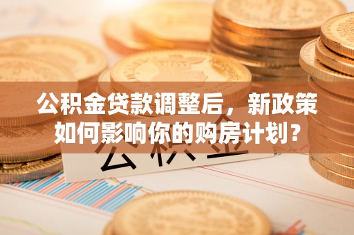 桃江公积金贷款调整后，新政策如何影响你的购房计划？