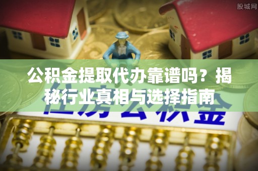 桃江公积金提取代办靠谱吗？揭秘行业真相与选择指南