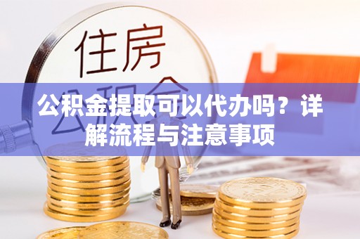 桃江公积金提取可以代办吗？详解流程与注意事项