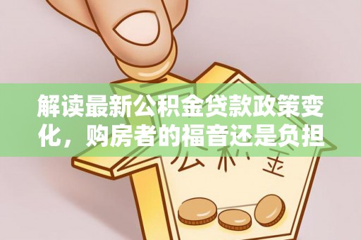 桃江解读最新公积金贷款政策变化，购房者的福音还是负担？