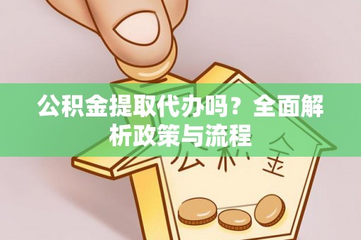 桃江公积金提取代办吗？全面解析政策与流程