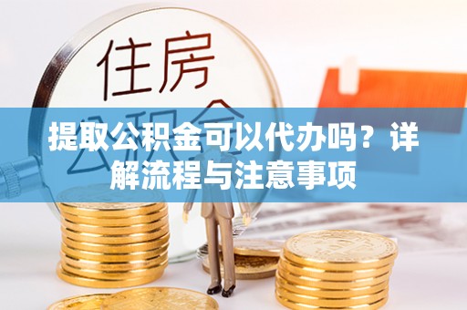 桃江提取公积金可以代办吗？详解流程与注意事项