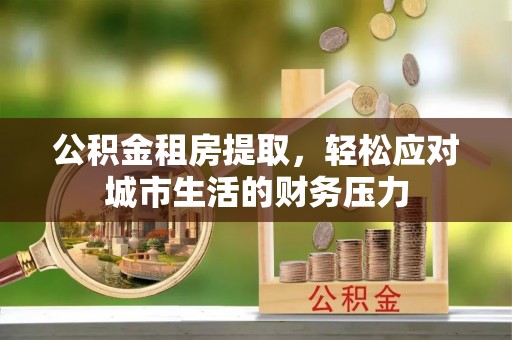 桃江公积金租房提取，轻松应对城市生活的财务压力