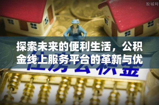 桃江探索未来的便利生活，公积金线上服务平台的革新与优势
