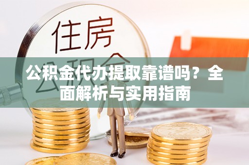 桃江公积金代办提取靠谱吗？全面解析与实用指南