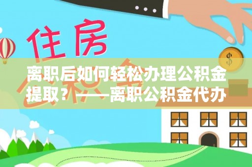 桃江离职后如何轻松办理公积金提取？——离职公积金代办提取服务详解