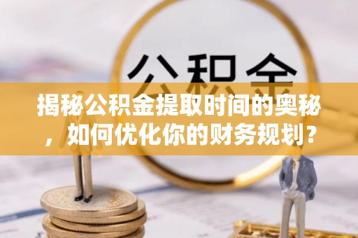 桃江揭秘公积金提取时间的奥秘，如何优化你的财务规划？