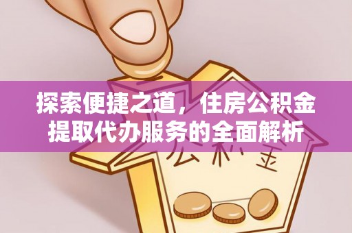 桃江探索便捷之道，住房公积金提取代办服务的全面解析