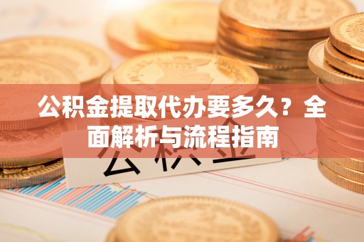 桃江公积金提取代办要多久？全面解析与流程指南