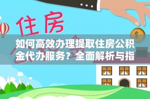 桃江如何高效办理提取住房公积金代办服务？全面解析与指南