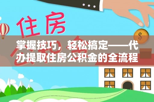 桃江掌握技巧，轻松搞定——代办提取住房公积金的全流程解析