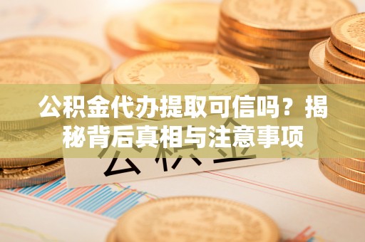 桃江公积金代办提取可信吗？揭秘背后真相与注意事项