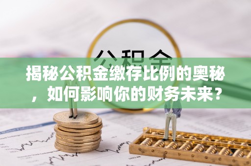 桃江揭秘公积金缴存比例的奥秘，如何影响你的财务未来？