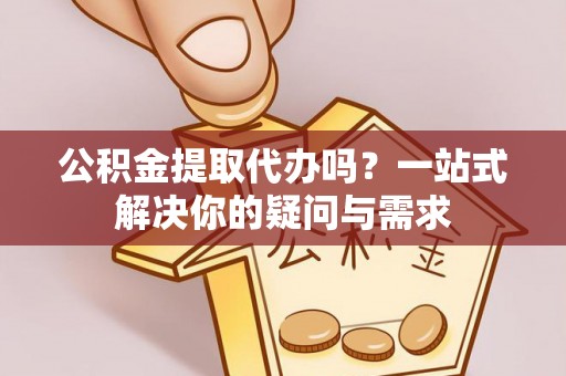 桃江公积金提取代办吗？一站式解决你的疑问与需求