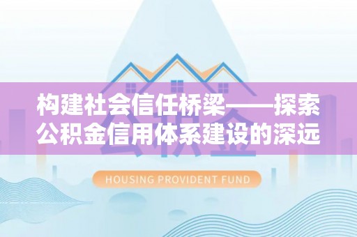 桃江构建社会信任桥梁——探索公积金信用体系建设的深远意义