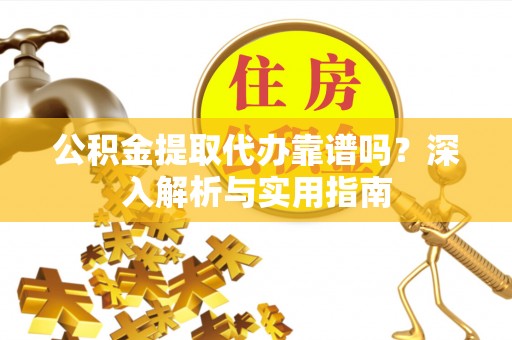 桃江公积金提取代办靠谱吗？深入解析与实用指南