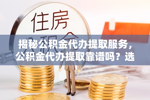 桃江揭秘公积金代办提取服务，公积金代办提取靠谱吗？选择前你需要知道这些！