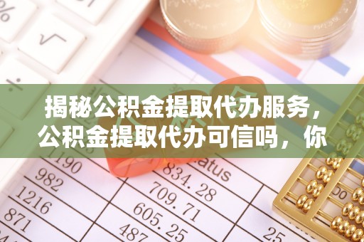 桃江揭秘公积金提取代办服务，公积金提取代办可信吗，你需要知道的真相