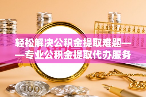 桃江轻松解决公积金提取难题——专业公积金提取代办服务详解