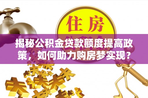 桃江揭秘公积金贷款额度提高政策，如何助力购房梦实现？