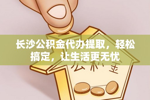 桃江长沙公积金代办提取，轻松搞定，让生活更无忧