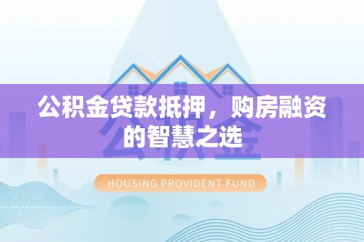 桃江公积金贷款抵押，购房融资的智慧之选