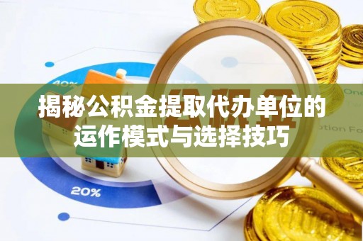 桃江揭秘公积金提取代办单位的运作模式与选择技巧