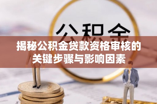 桃江揭秘公积金贷款资格审核的关键步骤与影响因素