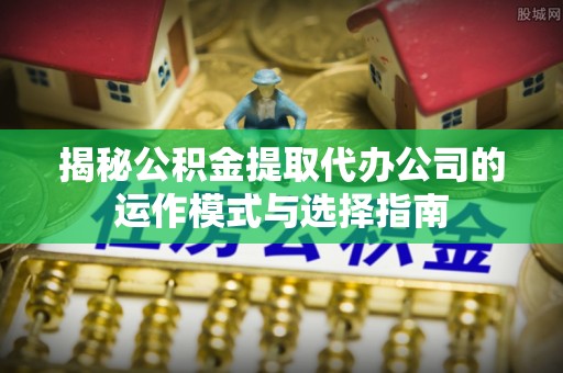 桃江揭秘公积金提取代办公司的运作模式与选择指南