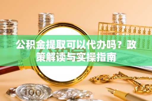 桃江公积金提取可以代办吗？政策解读与实操指南