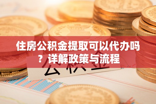 桃江住房公积金提取可以代办吗？详解政策与流程