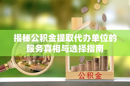 桃江揭秘公积金提取代办单位的服务真相与选择指南