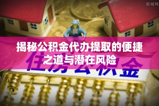 桃江揭秘公积金代办提取的便捷之道与潜在风险
