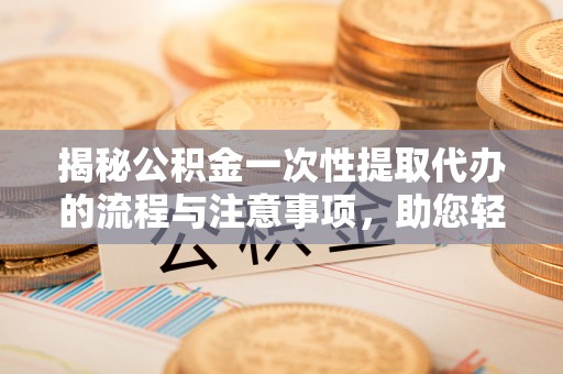 桃江揭秘公积金一次性提取代办的流程与注意事项，助您轻松搞定财务规划