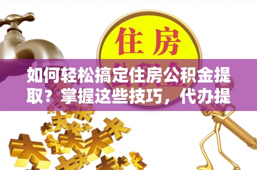 桃江如何轻松搞定住房公积金提取？掌握这些技巧，代办提取住房公积金不再难