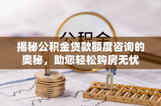 桃江揭秘公积金贷款额度咨询的奥秘，助您轻松购房无忧