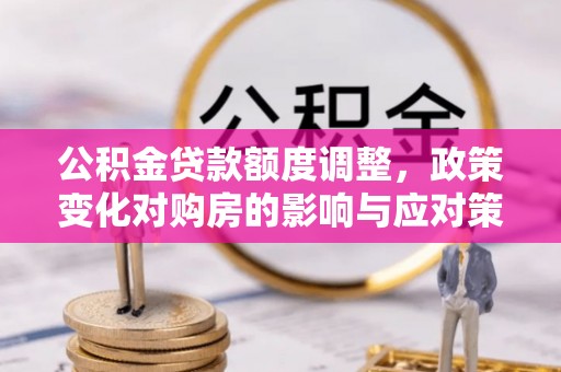 桃江公积金贷款额度调整，政策变化对购房的影响与应对策略