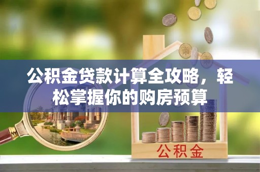 桃江公积金贷款计算全攻略，轻松掌握你的购房预算